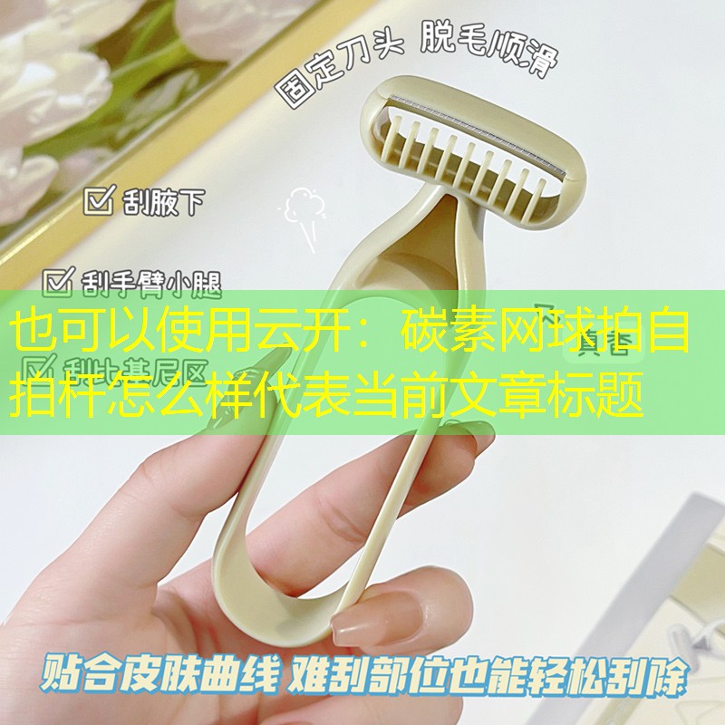 云开：碳素网球拍自拍杆怎么样
